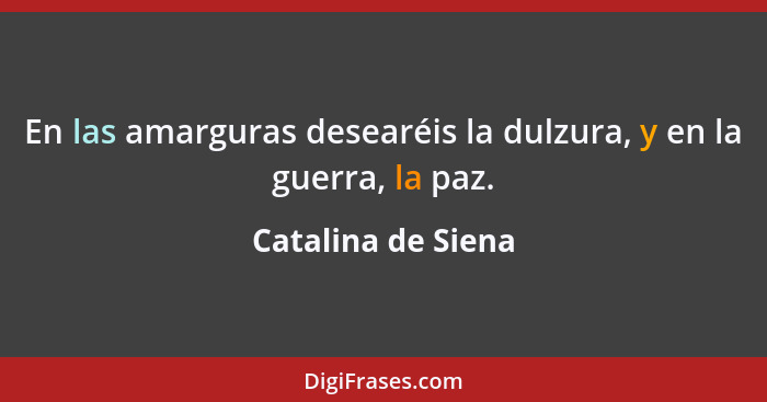 En las amarguras desearéis la dulzura, y en la guerra, la paz.... - Catalina de Siena