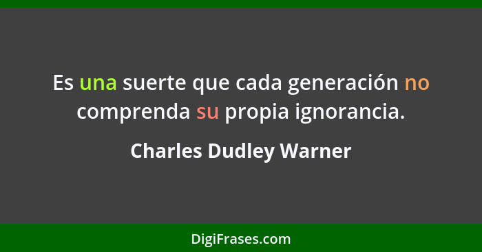 Es una suerte que cada generación no comprenda su propia ignorancia.... - Charles Dudley Warner