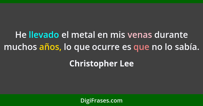 He llevado el metal en mis venas durante muchos años, lo que ocurre es que no lo sabía.... - Christopher Lee