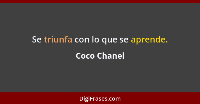 Se triunfa con lo que se aprende.... - Coco Chanel