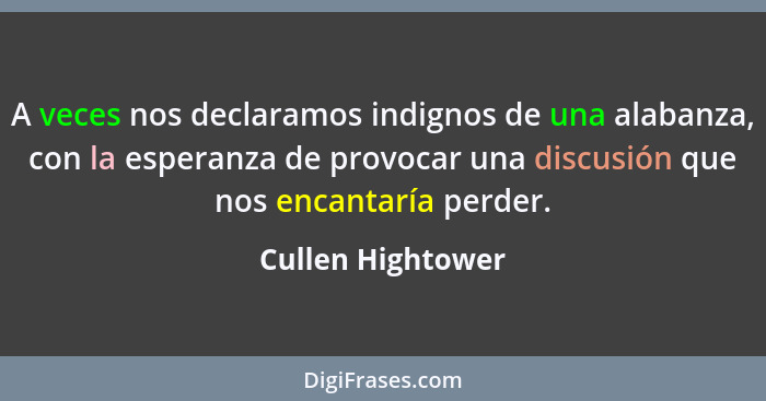 A veces nos declaramos indignos de una alabanza, con la esperanza de provocar una discusión que nos encantaría perder.... - Cullen Hightower