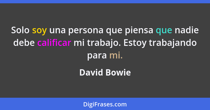 Solo soy una persona que piensa que nadie debe calificar mi trabajo. Estoy trabajando para mi.... - David Bowie