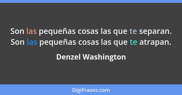 Son las pequeñas cosas las que te separan. Son las pequeñas cosas las que te atrapan.... - Denzel Washington