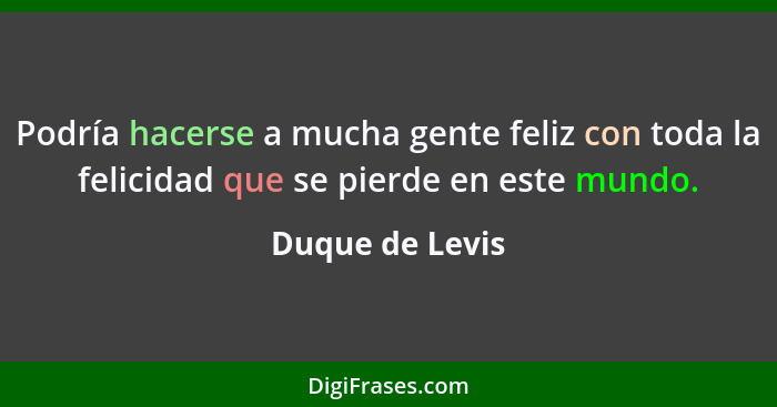 Podría hacerse a mucha gente feliz con toda la felicidad que se pierde en este mundo.... - Duque de Levis