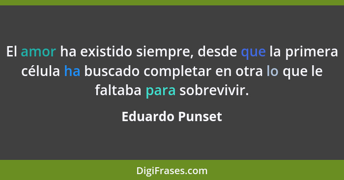 El amor ha existido siempre, desde que la primera célula ha buscado completar en otra lo que le faltaba para sobrevivir.... - Eduardo Punset