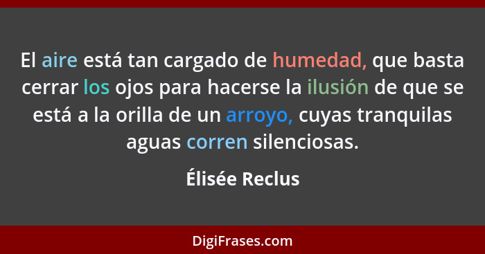 El aire está tan cargado de humedad, que basta cerrar los ojos para hacerse la ilusión de que se está a la orilla de un arroyo, cuyas... - Élisée Reclus