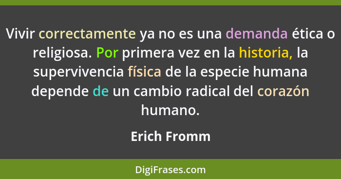 Vivir correctamente ya no es una demanda ética o religiosa. Por primera vez en la historia, la supervivencia física de la especie humana... - Erich Fromm