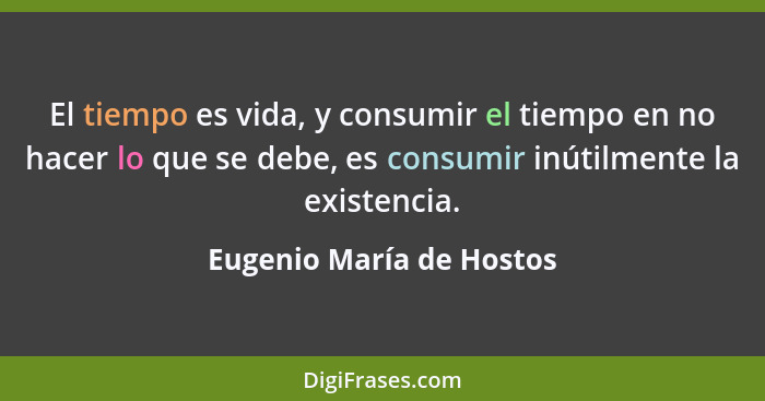 El tiempo es vida, y consumir el tiempo en no hacer lo que se debe, es consumir inútilmente la existencia.... - Eugenio María de Hostos