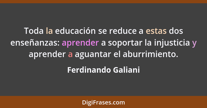 Toda la educación se reduce a estas dos enseñanzas: aprender a soportar la injusticia y aprender a aguantar el aburrimiento.... - Ferdinando Galiani