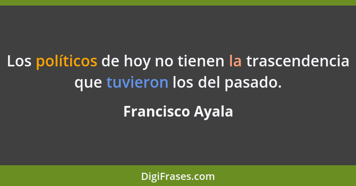 Los políticos de hoy no tienen la trascendencia que tuvieron los del pasado.... - Francisco Ayala