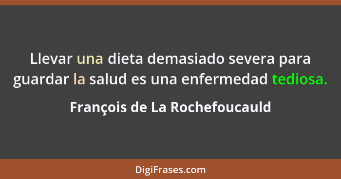 Llevar una dieta demasiado severa para guardar la salud es una enfermedad tediosa.... - François de La Rochefoucauld
