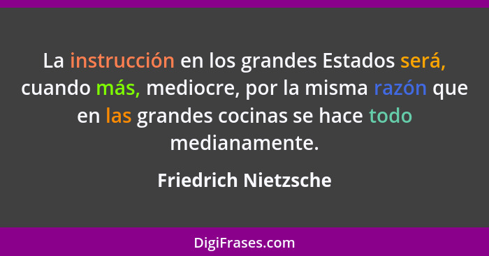 La instrucción en los grandes Estados será, cuando más, mediocre, por la misma razón que en las grandes cocinas se hace todo med... - Friedrich Nietzsche