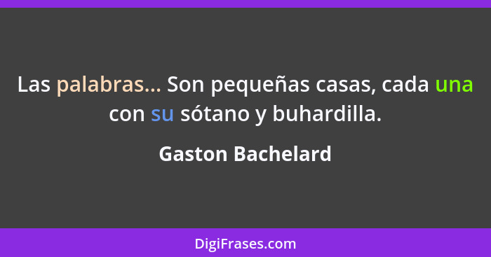 Las palabras... Son pequeñas casas, cada una con su sótano y buhardilla.... - Gaston Bachelard