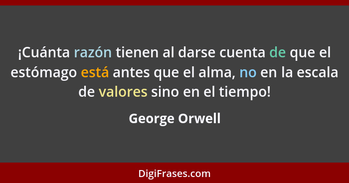 ¡Cuánta razón tienen al darse cuenta de que el estómago está antes que el alma, no en la escala de valores sino en el tiempo!... - George Orwell