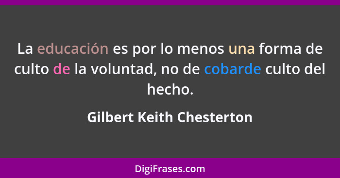 La educación es por lo menos una forma de culto de la voluntad, no de cobarde culto del hecho.... - Gilbert Keith Chesterton