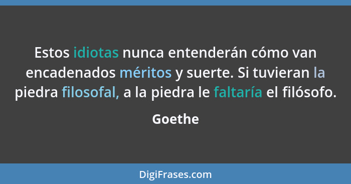 Estos idiotas nunca entenderán cómo van encadenados méritos y suerte. Si tuvieran la piedra filosofal, a la piedra le faltaría el filósofo.... - Goethe