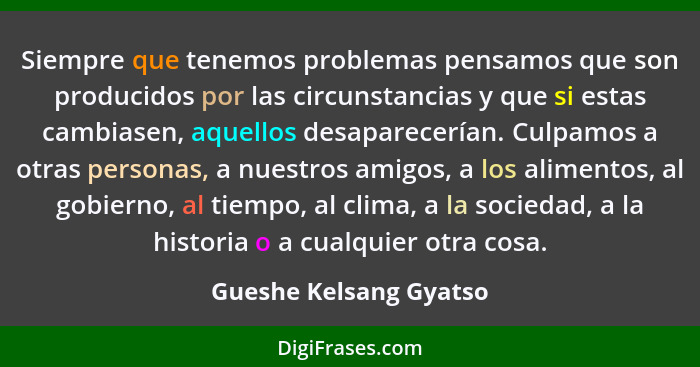 Siempre que tenemos problemas pensamos que son producidos por las circunstancias y que si estas cambiasen, aquellos desaparece... - Gueshe Kelsang Gyatso