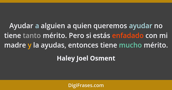 Ayudar a alguien a quien queremos ayudar no tiene tanto mérito. Pero si estás enfadado con mi madre y la ayudas, entonces tiene mu... - Haley Joel Osment