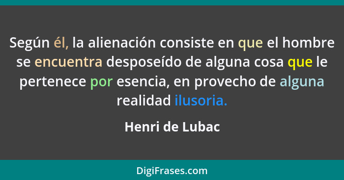 Según él, la alienación consiste en que el hombre se encuentra desposeído de alguna cosa que le pertenece por esencia, en provecho de... - Henri de Lubac