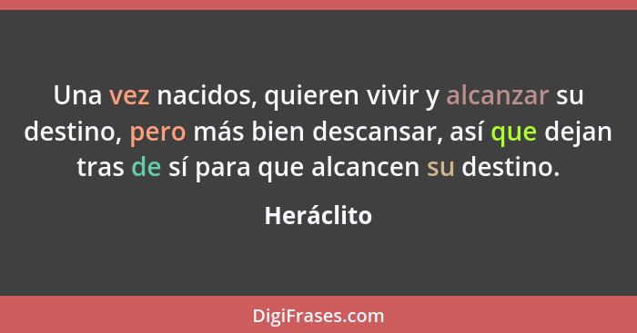 Una vez nacidos, quieren vivir y alcanzar su destino, pero más bien descansar, así que dejan tras de sí para que alcancen su destino.... - Heráclito