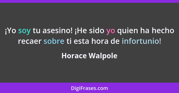 ¡Yo soy tu asesino! ¡He sido yo quien ha hecho recaer sobre ti esta hora de infortunio!... - Horace Walpole