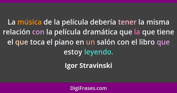 La música de la película debería tener la misma relación con la película dramática que la que tiene el que toca el piano en un salón... - Igor Stravinski