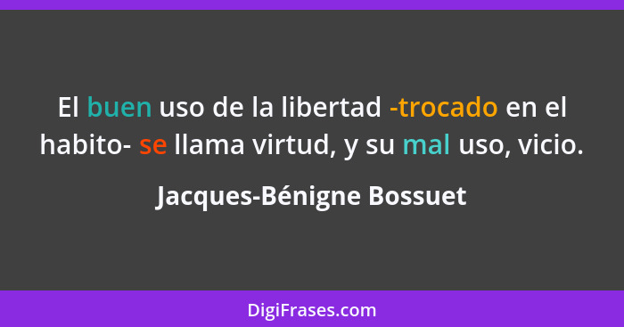 El buen uso de la libertad -trocado en el habito- se llama virtud, y su mal uso, vicio.... - Jacques-Bénigne Bossuet