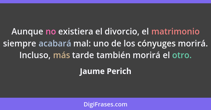 Aunque no existiera el divorcio, el matrimonio siempre acabará mal: uno de los cónyuges morirá. Incluso, más tarde también morirá el ot... - Jaume Perich