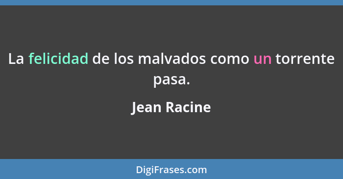 La felicidad de los malvados como un torrente pasa.... - Jean Racine