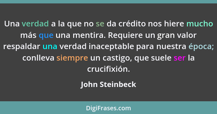 Una verdad a la que no se da crédito nos hiere mucho más que una mentira. Requiere un gran valor respaldar una verdad inaceptable par... - John Steinbeck
