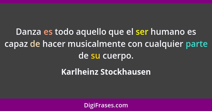 Danza es todo aquello que el ser humano es capaz de hacer musicalmente con cualquier parte de su cuerpo.... - Karlheinz Stockhausen