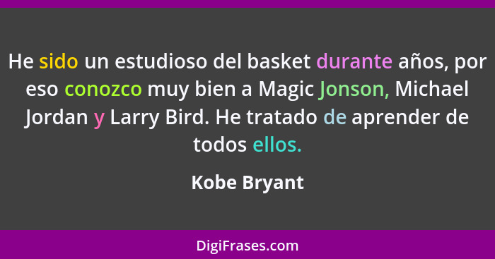 He sido un estudioso del basket durante años, por eso conozco muy bien a Magic Jonson, Michael Jordan y Larry Bird. He tratado de aprend... - Kobe Bryant