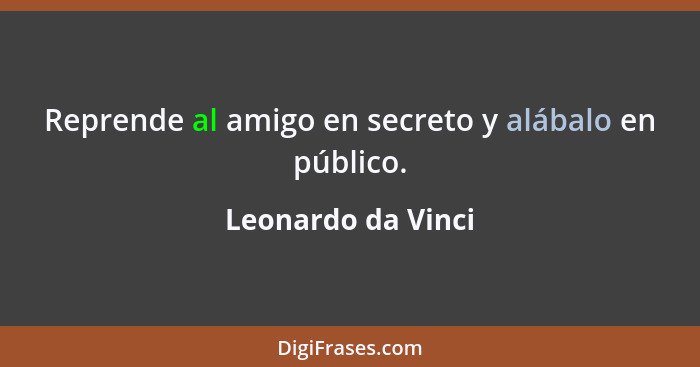 Reprende al amigo en secreto y alábalo en público.... - Leonardo da Vinci