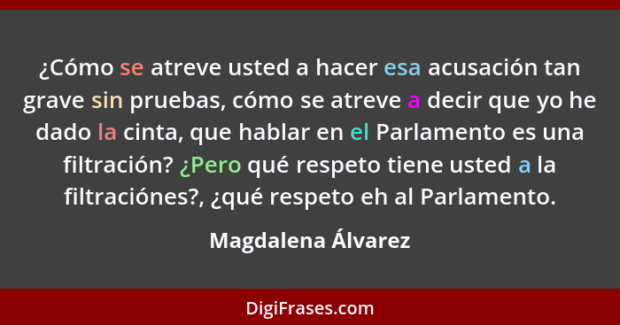 ¿Cómo se atreve usted a hacer esa acusación tan grave sin pruebas, cómo se atreve a decir que yo he dado la cinta, que hablar en e... - Magdalena Álvarez