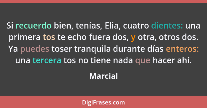 Si recuerdo bien, tenías, Elia, cuatro dientes: una primera tos te echo fuera dos, y otra, otros dos. Ya puedes toser tranquila durante días... - Marcial