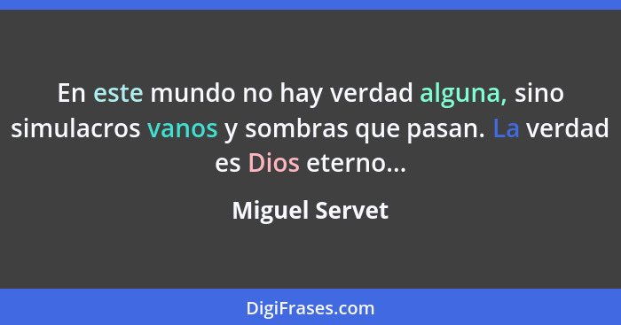 En este mundo no hay verdad alguna, sino simulacros vanos y sombras que pasan. La verdad es Dios eterno...... - Miguel Servet