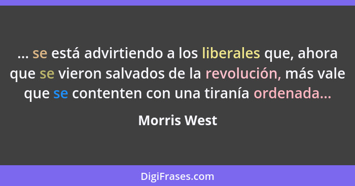 ... se está advirtiendo a los liberales que, ahora que se vieron salvados de la revolución, más vale que se contenten con una tiranía or... - Morris West