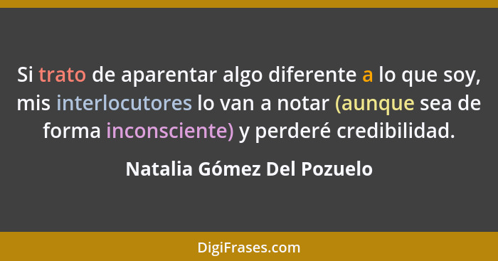 Si trato de aparentar algo diferente a lo que soy, mis interlocutores lo van a notar (aunque sea de forma inconsciente) y... - Natalia Gómez Del Pozuelo