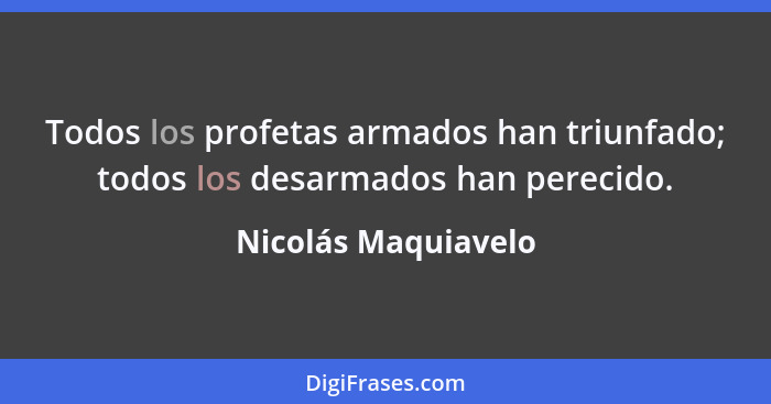 Todos los profetas armados han triunfado; todos los desarmados han perecido.... - Nicolás Maquiavelo