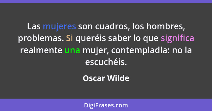 Las mujeres son cuadros, los hombres, problemas. Si queréis saber lo que significa realmente una mujer, contempladla: no la escuchéis.... - Oscar Wilde