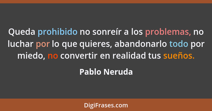 Queda prohibido no sonreír a los problemas, no luchar por lo que quieres, abandonarlo todo por miedo, no convertir en realidad tus sueñ... - Pablo Neruda