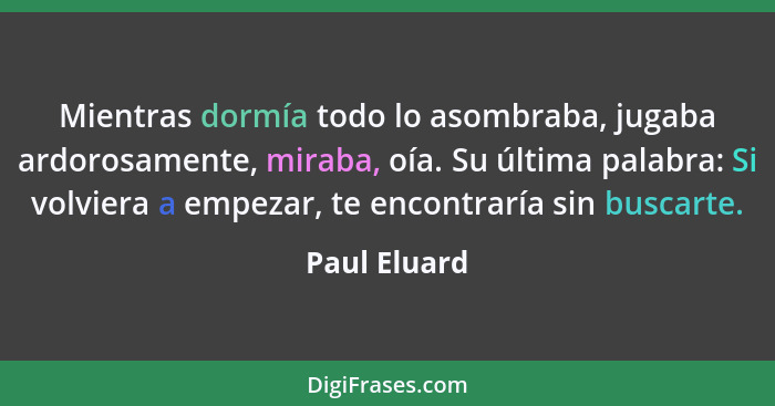 Mientras dormía todo lo asombraba, jugaba ardorosamente, miraba, oía. Su última palabra: Si volviera a empezar, te encontraría sin busca... - Paul Eluard