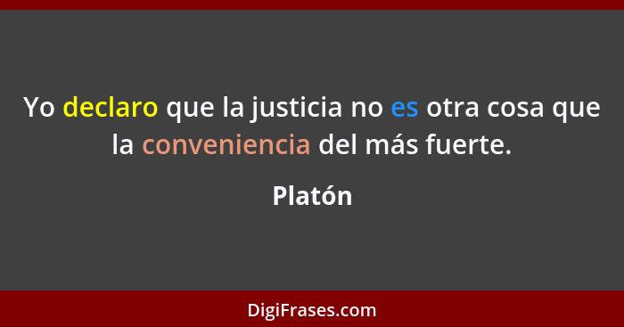 Yo declaro que la justicia no es otra cosa que la conveniencia del más fuerte.... - Platón