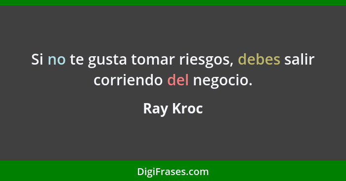 Si no te gusta tomar riesgos, debes salir corriendo del negocio.... - Ray Kroc