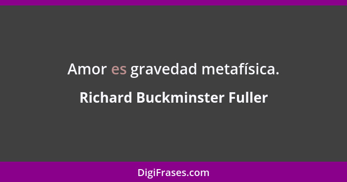 Amor es gravedad metafísica.... - Richard Buckminster Fuller