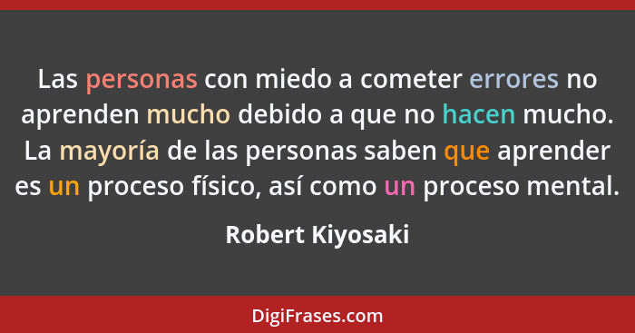 Las personas con miedo a cometer errores no aprenden mucho debido a que no hacen mucho. La mayoría de las personas saben que aprende... - Robert Kiyosaki