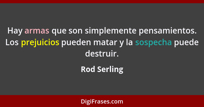 Hay armas que son simplemente pensamientos. Los prejuicios pueden matar y la sospecha puede destruir.... - Rod Serling