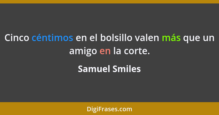 Cinco céntimos en el bolsillo valen más que un amigo en la corte.... - Samuel Smiles