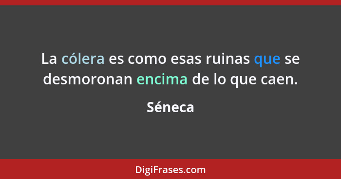 La cólera es como esas ruinas que se desmoronan encima de lo que caen.... - Séneca