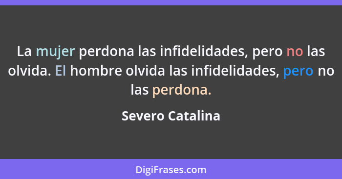 La mujer perdona las infidelidades, pero no las olvida. El hombre olvida las infidelidades, pero no las perdona.... - Severo Catalina